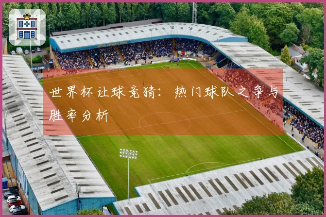 世界杯让球竞猜：热门球队之争与胜率分析