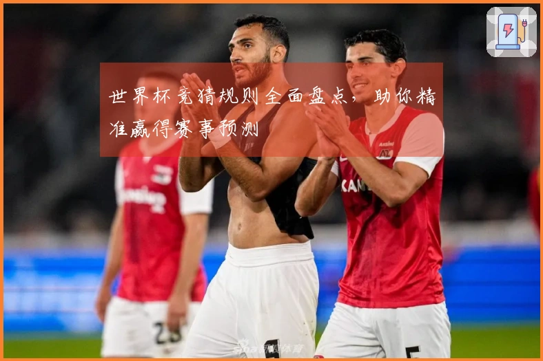 世界杯竞猜规则全面盘点，助你精准赢得赛事预测