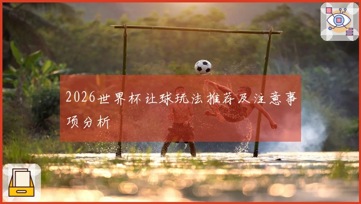 2026世界杯让球玩法推荐及注意事项分析