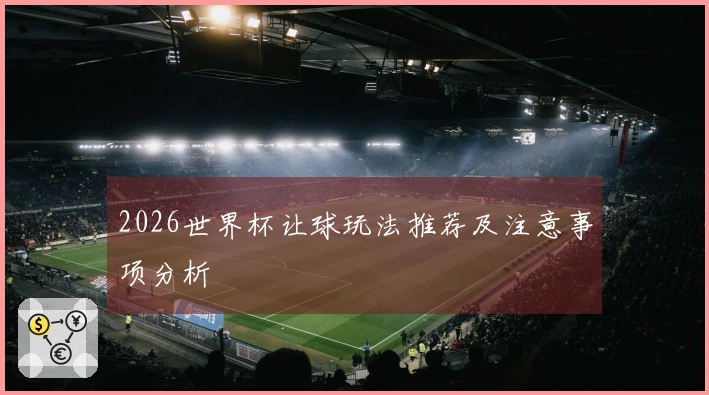 2026世界杯让球玩法推荐及注意事项分析