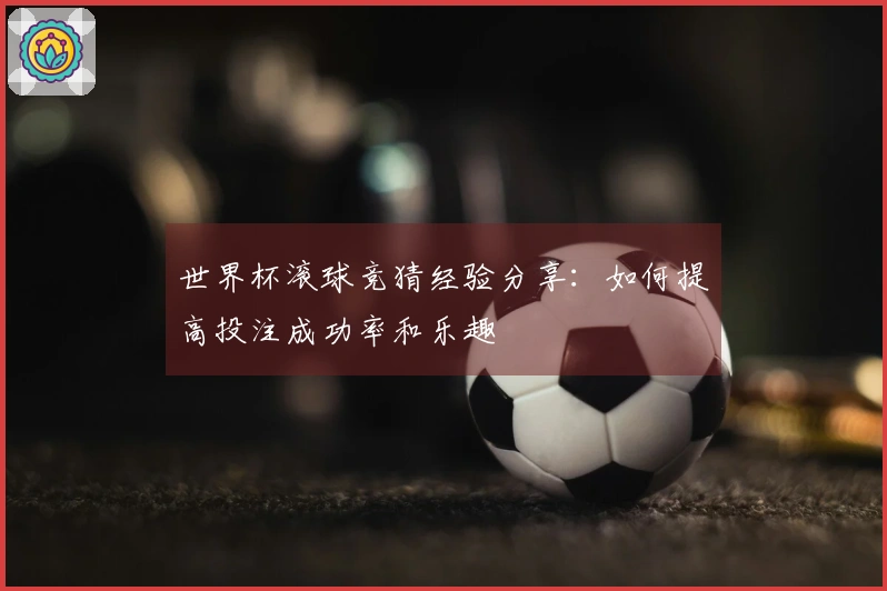 世界杯滚球竞猜经验分享：如何提高投注成功率和乐趣