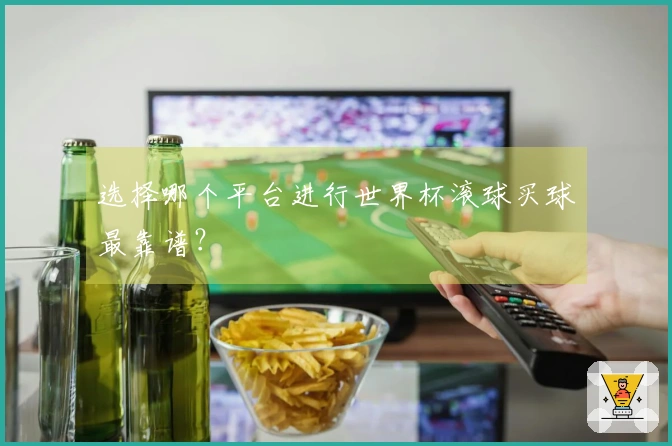 选择哪个平台进行世界杯滚球买球最靠谱？