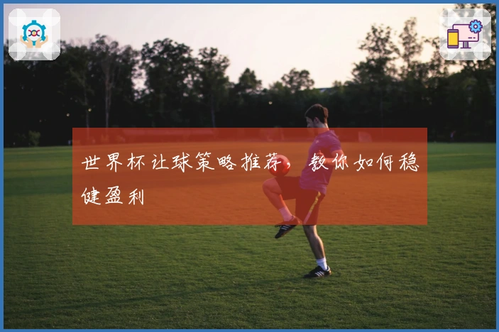 世界杯让球策略推荐，教你如何稳健盈利